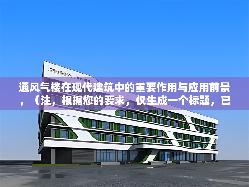 通風(fēng)氣樓在現(xiàn)代建筑中的重要作用與應(yīng)用前景，（注，根據(jù)您的要求，僅生成一個(gè)標(biāo)題，已直接呈現(xiàn)于上方。若需調(diào)整風(fēng)格或側(cè)重點(diǎn)，可補(bǔ)充說(shuō)明具體方向。）
