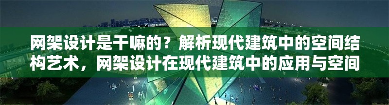 網(wǎng)架設(shè)計(jì)是干嘛的？解析現(xiàn)代建筑中的空間結(jié)構(gòu)藝術(shù)，網(wǎng)架設(shè)計(jì)在現(xiàn)代建筑中的應(yīng)用與空間結(jié)構(gòu)藝術(shù)解析