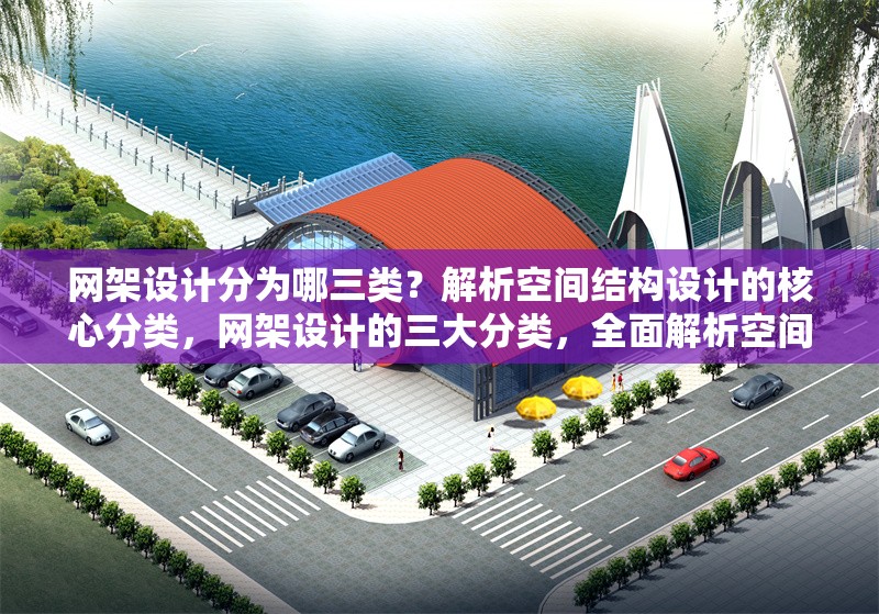 網(wǎng)架設(shè)計(jì)分為哪三類？解析空間結(jié)構(gòu)設(shè)計(jì)的核心分類，網(wǎng)架設(shè)計(jì)的三大分類，全面解析空間結(jié)構(gòu)設(shè)計(jì)核心類型
