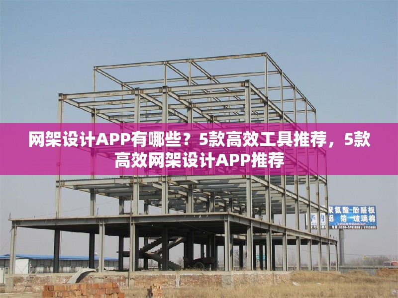 網(wǎng)架設(shè)計(jì)APP有哪些？5款高效工具推薦，5款高效網(wǎng)架設(shè)計(jì)APP推薦