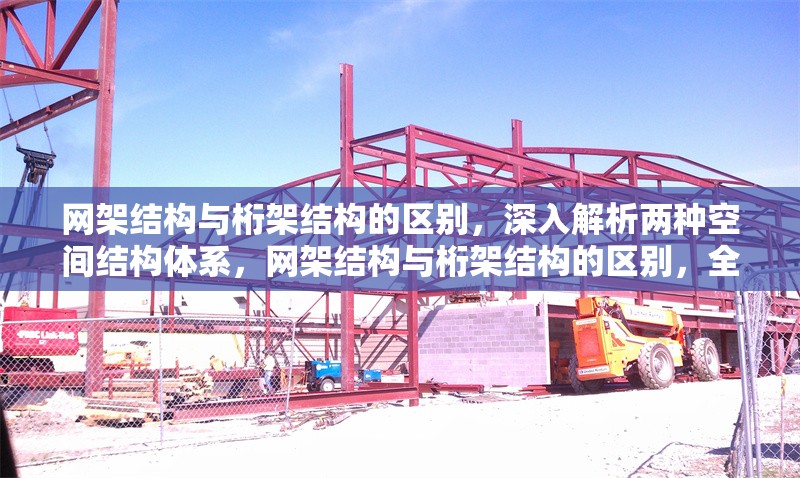 網(wǎng)架結構與桁架結構的區(qū)別，深入解析兩種空間結構體系，網(wǎng)架結構與桁架結構的區(qū)別，全面解析兩種空間結構體系