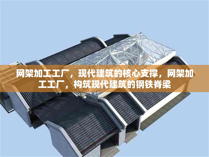網(wǎng)架加工工廠，現(xiàn)代建筑的核心支撐，網(wǎng)架加工工廠，構(gòu)筑現(xiàn)代建筑的鋼鐵脊梁 行業(yè)新聞