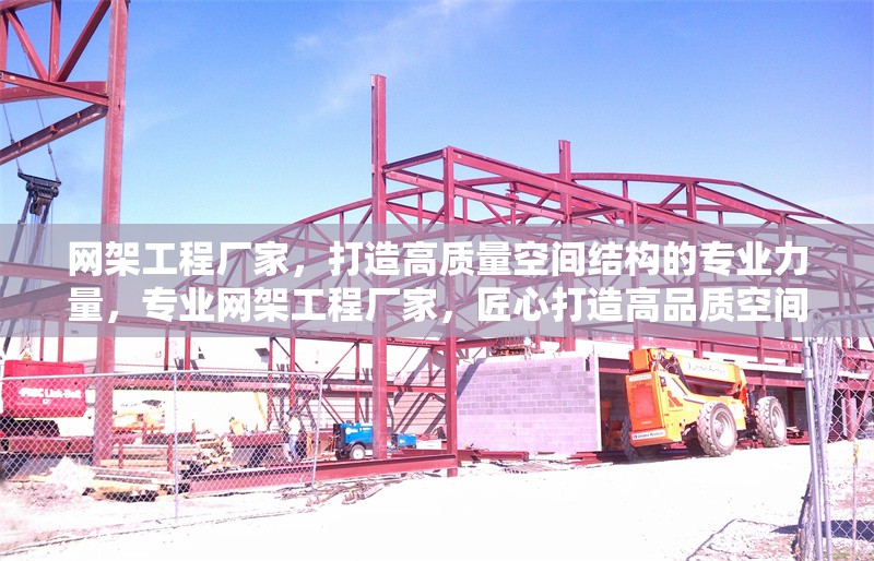 網(wǎng)架工程廠家，打造高質量空間結構的專業(yè)力量，專業(yè)網(wǎng)架工程廠家，匠心打造高品質空間結構