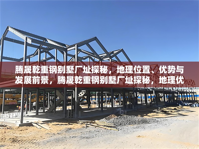 騰晟乾重鋼別墅廠址探秘，地理位置、優(yōu)勢(shì)與發(fā)展前景，騰晟乾重鋼別墅廠址探秘，地理優(yōu)勢(shì)與未來(lái)發(fā)展前景解析