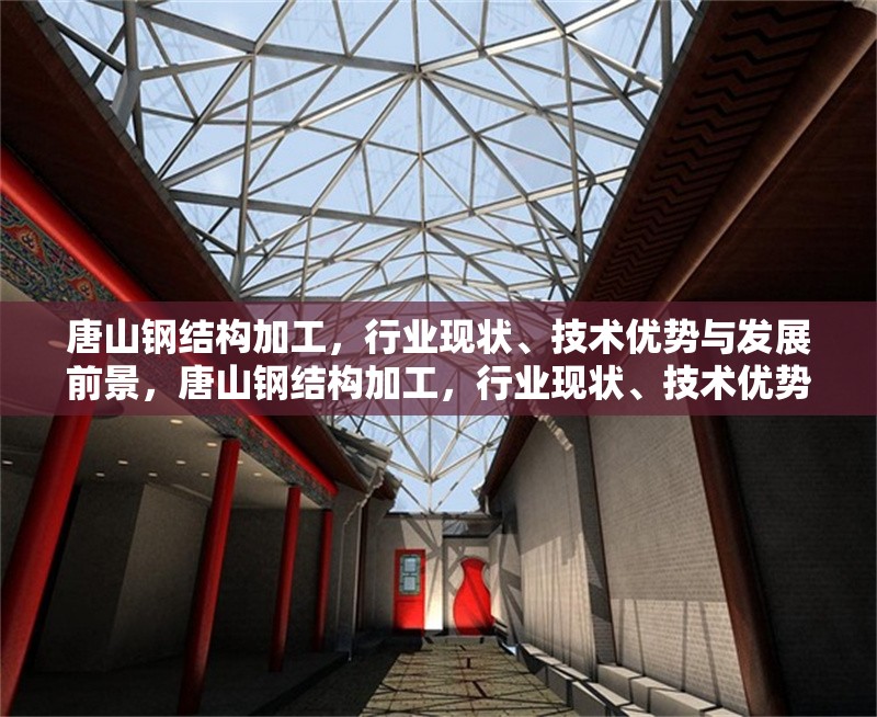 唐山鋼結(jié)構(gòu)加工，行業(yè)現(xiàn)狀、技術(shù)優(yōu)勢與發(fā)展前景，唐山鋼結(jié)構(gòu)加工，行業(yè)現(xiàn)狀、技術(shù)優(yōu)勢與未來發(fā)展趨勢分析