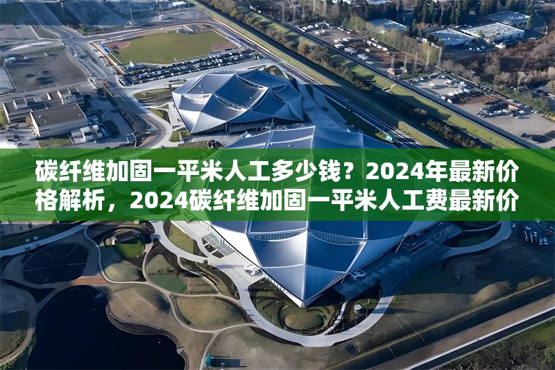 碳纖維加固一平米人工多少錢？2024年最新價(jià)格解析，2024碳纖維加固一平米人工費(fèi)最新價(jià)格詳解