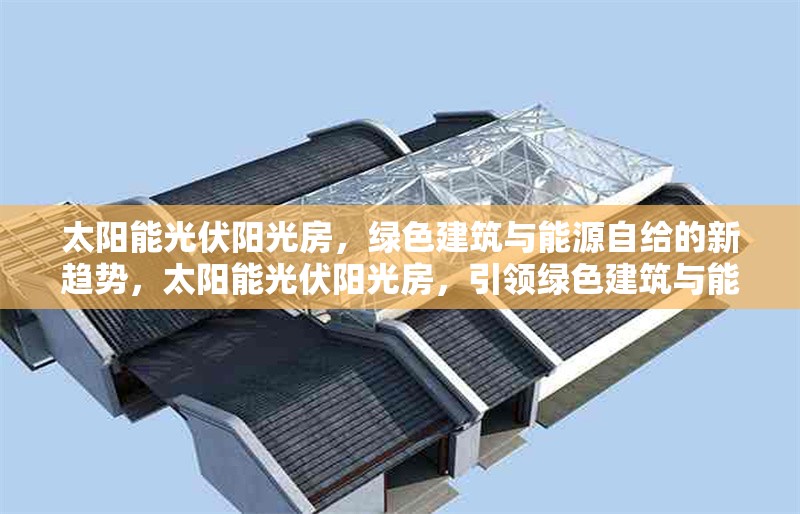 太陽能光伏陽光房，綠色建筑與能源自給的新趨勢，太陽能光伏陽光房，引領綠色建筑與能源自給的新趨勢