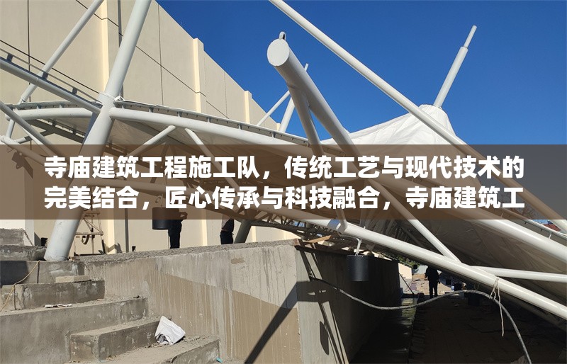 寺廟建筑工程施工隊，傳統(tǒng)工藝與現(xiàn)代技術的完美結合，匠心傳承與科技融合，寺廟建筑工程施工隊的傳統(tǒng)工藝與現(xiàn)代技術完美結合