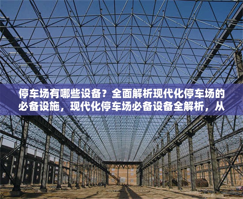 停車場有哪些設(shè)備？全面解析現(xiàn)代化停車場的必備設(shè)施，現(xiàn)代化停車場必備設(shè)備全解析，從基礎(chǔ)到智能設(shè)施一覽