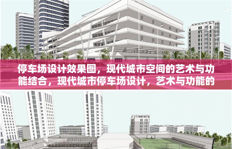 停車場設(shè)計效果圖，現(xiàn)代城市空間的藝術(shù)與功能結(jié)合，現(xiàn)代城市停車場設(shè)計，藝術(shù)與功能的完美融合效果圖