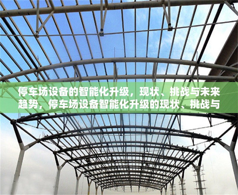 停車場(chǎng)設(shè)備的智能化升級(jí)，現(xiàn)狀、挑戰(zhàn)與未來(lái)趨勢(shì)，停車場(chǎng)設(shè)備智能化升級(jí)的現(xiàn)狀、挑戰(zhàn)與未來(lái)趨勢(shì)分析
