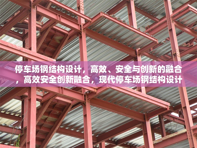 停車場(chǎng)鋼結(jié)構(gòu)設(shè)計(jì)，高效、安全與創(chuàng)新的融合，高效安全創(chuàng)新融合，現(xiàn)代停車場(chǎng)鋼結(jié)構(gòu)設(shè)計(jì)解析
