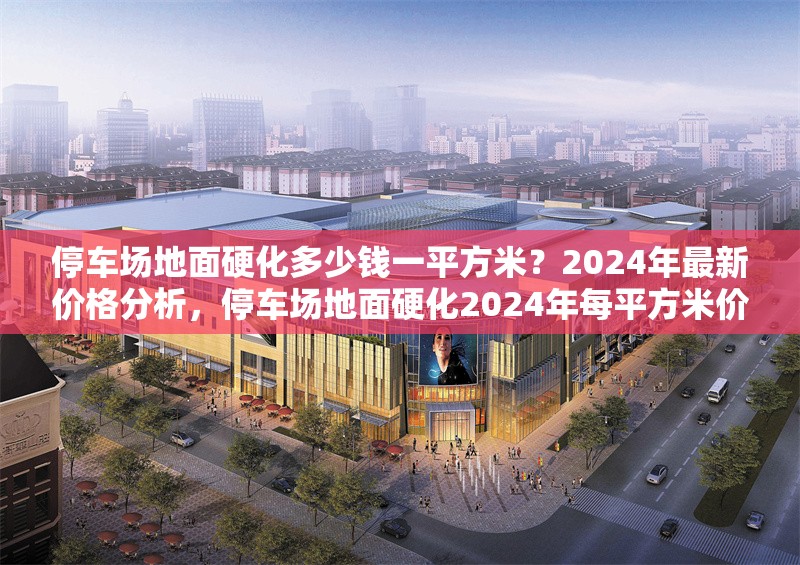 停車場地面硬化多少錢一平方米？2024年最新價格分析，停車場地面硬化2024年每平方米價格詳解