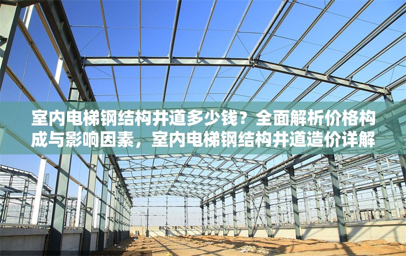 室內(nèi)電梯鋼結(jié)構(gòu)井道多少錢？全面解析價格構(gòu)成與影響因素，室內(nèi)電梯鋼結(jié)構(gòu)井道造價詳解，價格構(gòu)成與關(guān)鍵影響因素分析 行業(yè)新聞