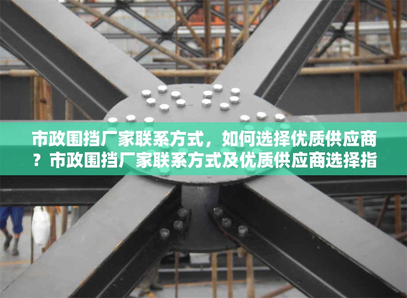 市政圍擋廠(chǎng)家聯(lián)系方式，如何選擇優(yōu)質(zhì)供應(yīng)商？市政圍擋廠(chǎng)家聯(lián)系方式及優(yōu)質(zhì)供應(yīng)商選擇指南