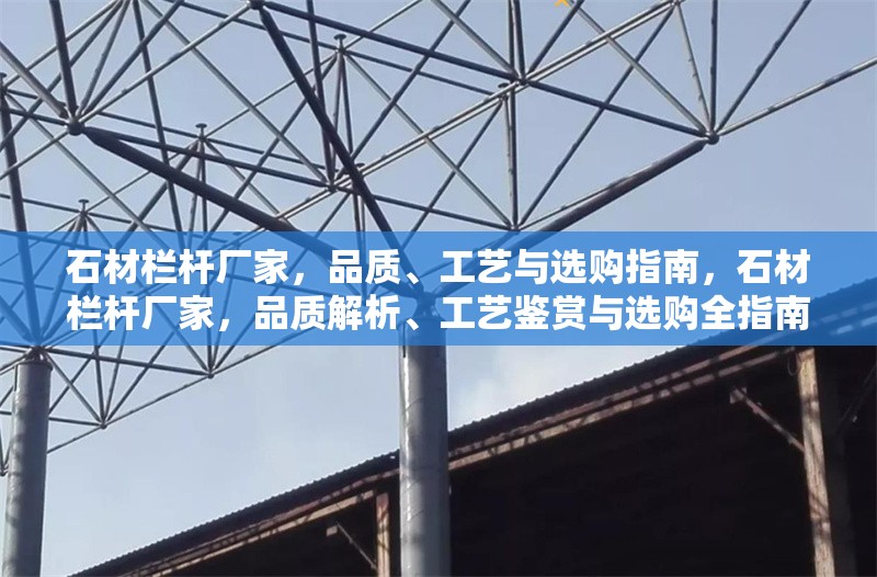 石材欄桿廠家，品質(zhì)、工藝與選購指南，石材欄桿廠家，品質(zhì)解析、工藝鑒賞與選購全指南