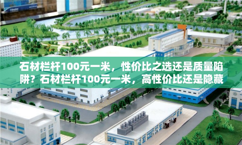 石材欄桿100元一米，性價比之選還是質(zhì)量陷阱？石材欄桿100元一米，高性價比還是隱藏質(zhì)量風(fēng)險？ 行業(yè)新聞