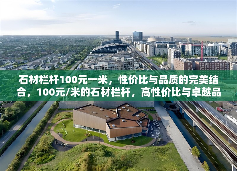 石材欄桿100元一米，性價(jià)比與品質(zhì)的完美結(jié)合，100元/米的石材欄桿，高性價(jià)比與卓越品質(zhì)的匠心之選 行業(yè)新聞