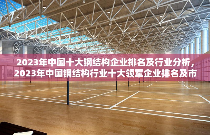 2023年中國十大鋼結(jié)構(gòu)企業(yè)排名及行業(yè)分析，2023年中國鋼結(jié)構(gòu)行業(yè)十大領(lǐng)軍企業(yè)排名及市場深度解析 行業(yè)新聞