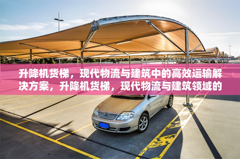 升降機(jī)貨梯，現(xiàn)代物流與建筑中的高效運(yùn)輸解決方案，升降機(jī)貨梯，現(xiàn)代物流與建筑領(lǐng)域的高效運(yùn)輸解決方案 行業(yè)新聞