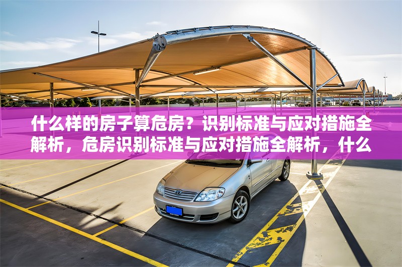 什么樣的房子算危房？識別標(biāo)準(zhǔn)與應(yīng)對措施全解析，危房識別標(biāo)準(zhǔn)與應(yīng)對措施全解析，什么樣的房子算危房？ 行業(yè)新聞