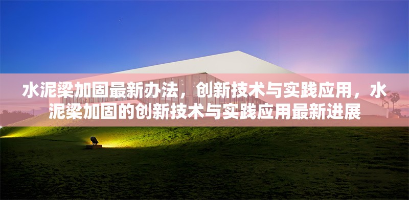 水泥梁加固最新辦法，創(chuàng)新技術(shù)與實(shí)踐應(yīng)用，水泥梁加固的創(chuàng)新技術(shù)與實(shí)踐應(yīng)用最新進(jìn)展