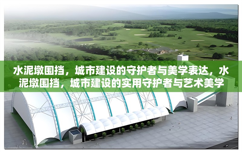 水泥墩圍擋，城市建設(shè)的守護(hù)者與美學(xué)表達(dá)，水泥墩圍擋，城市建設(shè)的實(shí)用守護(hù)者與藝術(shù)美學(xué)載體