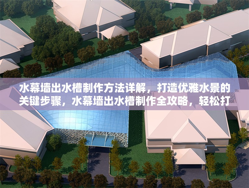 水幕墻出水槽制作方法詳解，打造優(yōu)雅水景的關(guān)鍵步驟，水幕墻出水槽制作全攻略，輕松打造優(yōu)雅水景的關(guān)鍵步驟