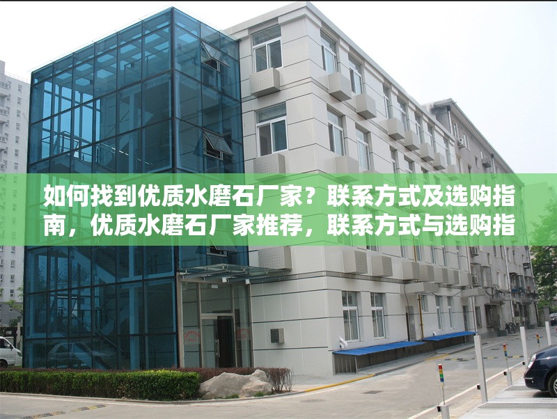 如何找到優(yōu)質(zhì)水磨石廠家？聯(lián)系方式及選購指南，優(yōu)質(zhì)水磨石廠家推薦，聯(lián)系方式與選購指南
