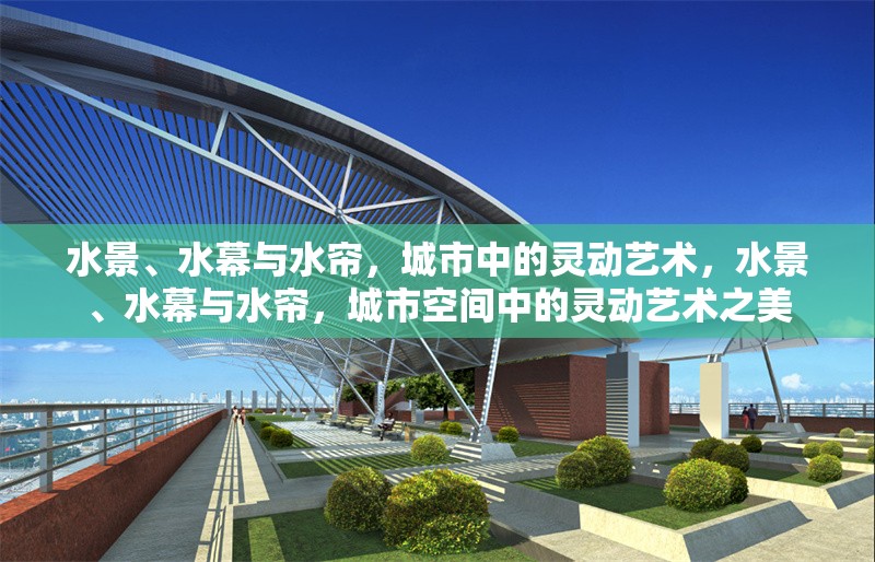 水景、水幕與水簾，城市中的靈動藝術(shù)，水景、水幕與水簾，城市空間中的靈動藝術(shù)之美