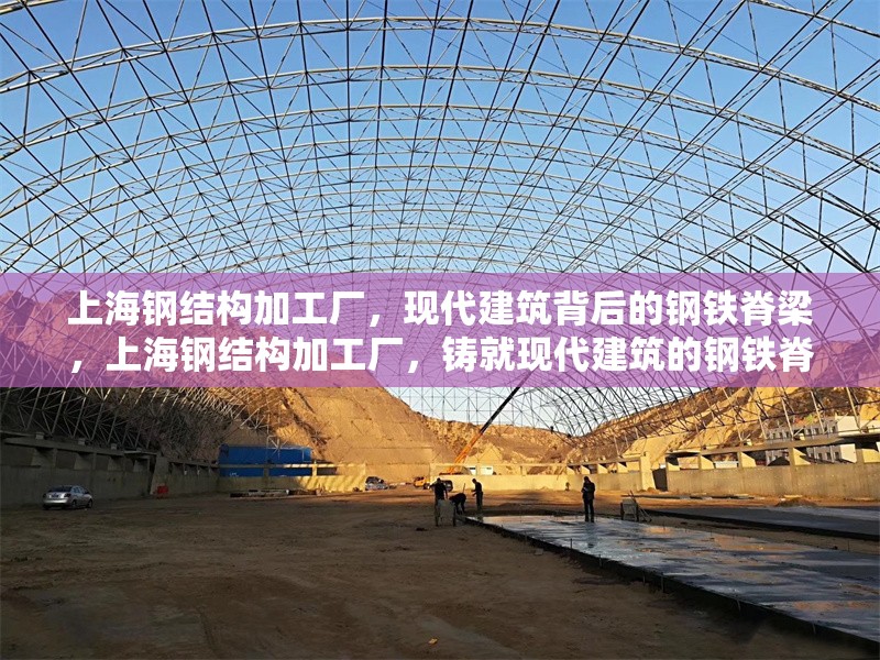 上海鋼結(jié)構(gòu)加工廠，現(xiàn)代建筑背后的鋼鐵脊梁，上海鋼結(jié)構(gòu)加工廠，鑄就現(xiàn)代建筑的鋼鐵脊梁