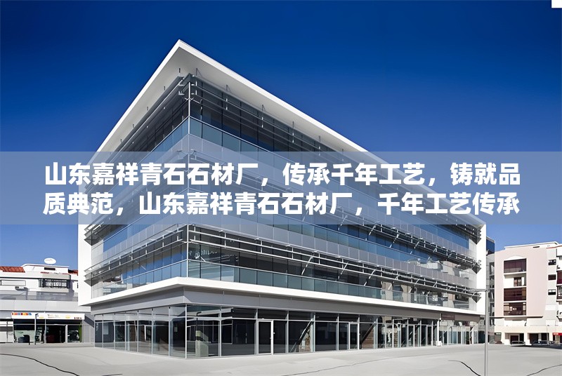 山東嘉祥青石石材廠，傳承千年工藝，鑄就品質(zhì)典范，山東嘉祥青石石材廠，千年工藝傳承，品質(zhì)典范鑄就