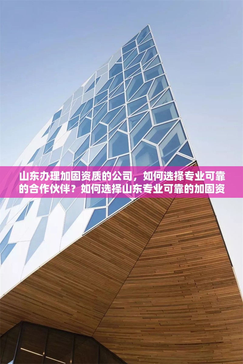 山東辦理加固資質(zhì)的公司，如何選擇專業(yè)可靠的合作伙伴？如何選擇山東專業(yè)可靠的加固資質(zhì)辦理公司？