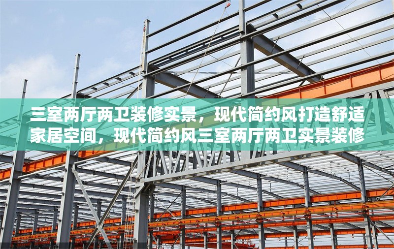 三室兩廳兩衛(wèi)裝修實(shí)景，現(xiàn)代簡約風(fēng)打造舒適家居空間，現(xiàn)代簡約風(fēng)三室兩廳兩衛(wèi)實(shí)景裝修，演繹舒適品質(zhì)家居