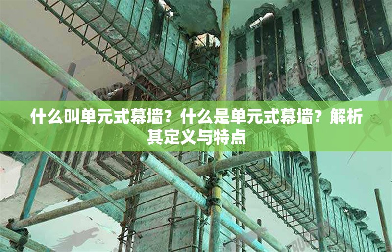 什么叫單元式幕墻？什么是單元式幕墻？解析其定義與特點(diǎn) 行業(yè)新聞