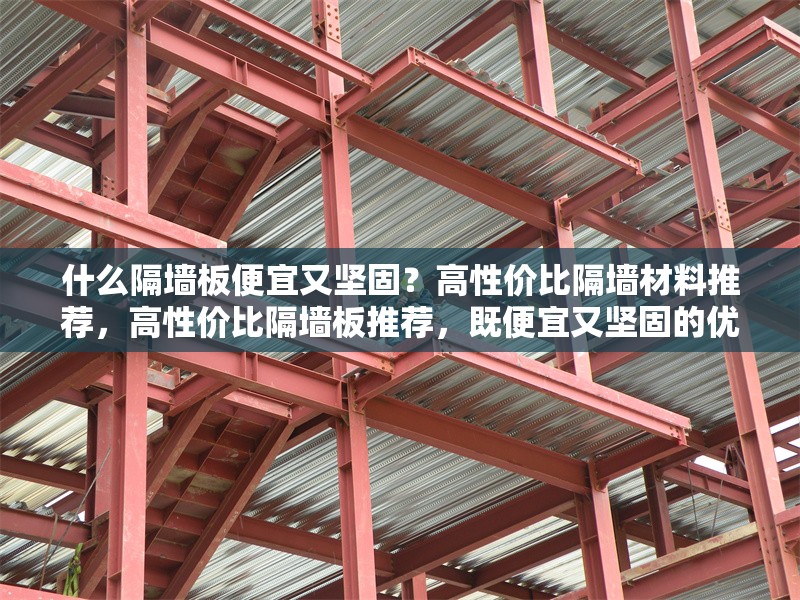 什么隔墻板便宜又堅固？高性價比隔墻材料推薦，高性價比隔墻板推薦，既便宜又堅固的優(yōu)質(zhì)選擇