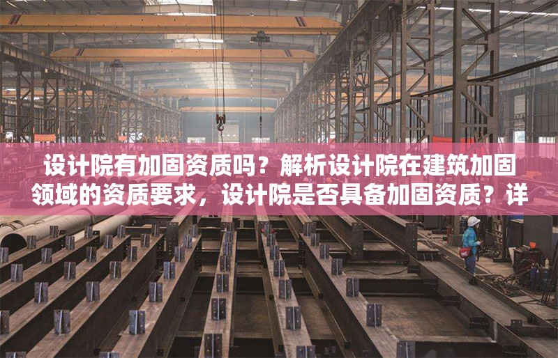 設(shè)計(jì)院有加固資質(zhì)嗎？解析設(shè)計(jì)院在建筑加固領(lǐng)域的資質(zhì)要求，設(shè)計(jì)院是否具備加固資質(zhì)？詳解建筑加固領(lǐng)域的資質(zhì)要求