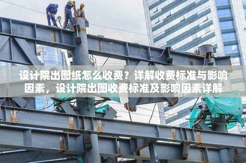 設(shè)計院出圖紙怎么收費？詳解收費標(biāo)準(zhǔn)與影響因素，設(shè)計院出圖收費標(biāo)準(zhǔn)及影響因素詳解 行業(yè)新聞