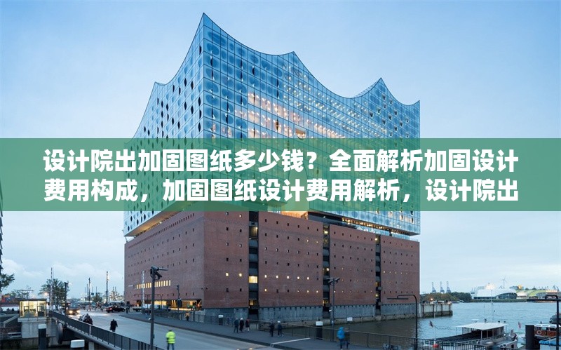 設(shè)計院出加固圖紙多少錢？全面解析加固設(shè)計費用構(gòu)成，加固圖紙設(shè)計費用解析，設(shè)計院出圖價格及成本構(gòu)成詳解