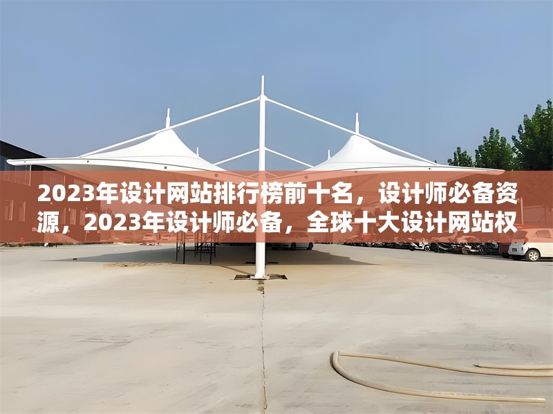 2023年設(shè)計(jì)網(wǎng)站排行榜前十名，設(shè)計(jì)師必備資源，2023年設(shè)計(jì)師必備，全球十大設(shè)計(jì)網(wǎng)站權(quán)威排行榜 行業(yè)新聞
