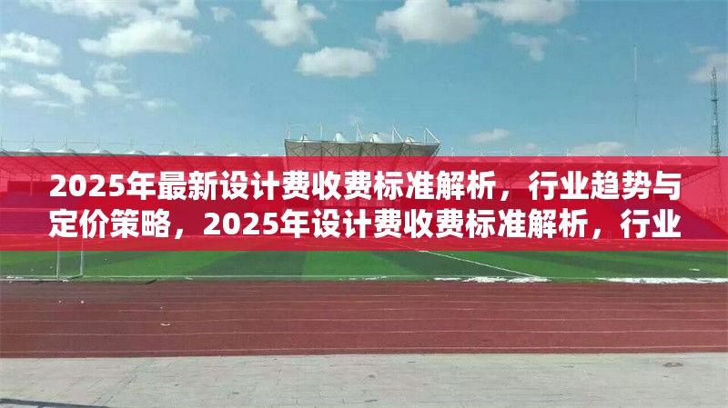 2025年最新設(shè)計費收費標(biāo)準(zhǔn)解析，行業(yè)趨勢與定價策略，2025年設(shè)計費收費標(biāo)準(zhǔn)解析，行業(yè)趨勢與定價策略指南 行業(yè)新聞