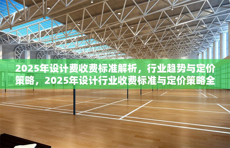 2025年設(shè)計(jì)費(fèi)收費(fèi)標(biāo)準(zhǔn)解析，行業(yè)趨勢(shì)與定價(jià)策略，2025年設(shè)計(jì)行業(yè)收費(fèi)標(biāo)準(zhǔn)與定價(jià)策略全面解析