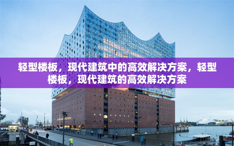 輕型樓板，現(xiàn)代建筑中的高效解決方案，輕型樓板，現(xiàn)代建筑的高效解決方案 行業(yè)新聞