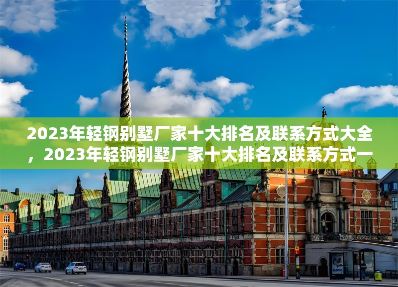 2023年輕鋼別墅廠家十大排名及聯(lián)系方式大全，2023年輕鋼別墅廠家十大排名及聯(lián)系方式一覽 行業(yè)新聞