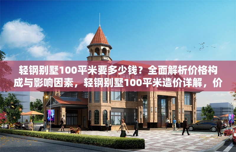 輕鋼別墅100平米要多少錢？全面解析價格構(gòu)成與影響因素，輕鋼別墅100平米造價詳解，價格構(gòu)成與關(guān)鍵影響因素全解析