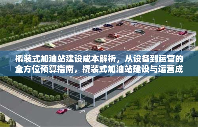 撬裝式加油站建設成本解析，從設備到運營的全方位預算指南，撬裝式加油站建設與運營成本全解析，從設備采購到日常預算指南 行業(yè)新聞