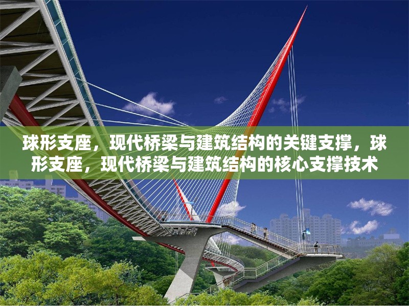 球形支座，現(xiàn)代橋梁與建筑結(jié)構(gòu)的關(guān)鍵支撐，球形支座，現(xiàn)代橋梁與建筑結(jié)構(gòu)的核心支撐技術(shù) 行業(yè)新聞