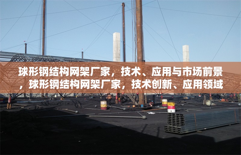 球形鋼結(jié)構(gòu)網(wǎng)架廠家，技術(shù)、應(yīng)用與市場前景，球形鋼結(jié)構(gòu)網(wǎng)架廠家，技術(shù)創(chuàng)新、應(yīng)用領(lǐng)域與市場前景分析 行業(yè)新聞