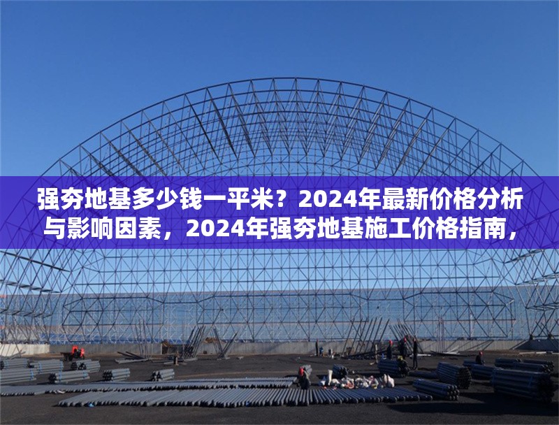 強(qiáng)夯地基多少錢一平米？2024年最新價格分析與影響因素，2024年強(qiáng)夯地基施工價格指南，每平米成本解析與關(guān)鍵影響因素