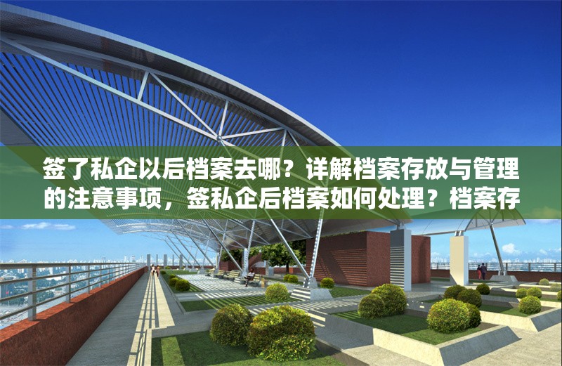 簽了私企以后檔案去哪？詳解檔案存放與管理的注意事項(xiàng)，簽私企后檔案如何處理？檔案存放與管理注意事項(xiàng)全解析